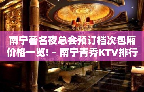 南宁著名夜总会预订档次包厢价格一览! – 南宁青秀KTV排行