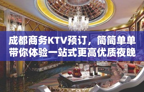 成都商务KTV预订，简简单单带你体验一站式更高优质夜晚