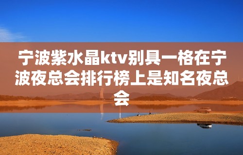 宁波紫水晶ktv别具一格在宁波夜总会排行榜上是知名夜总会