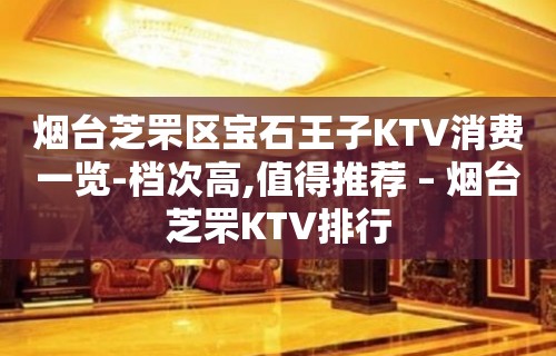 烟台芝罘区宝石王子KTV消费一览-档次高,值得推荐 – 烟台芝罘KTV排行