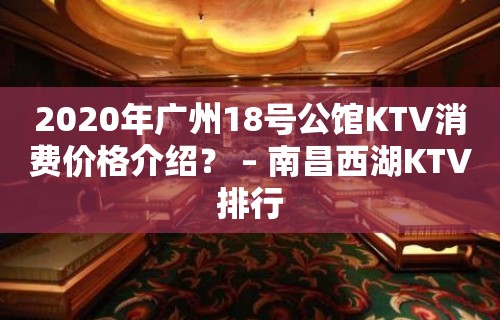 2020年广州18号公馆KTV消费价格介绍？ – 南昌西湖KTV排行