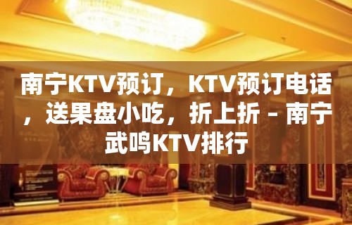 南宁KTV预订，KTV预订电话，送果盘小吃，折上折 – 南宁武鸣KTV排行