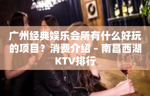 广州经典娱乐会所有什么好玩的项目？消费介绍 – 南昌西湖KTV排行