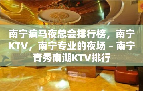 南宁疯马夜总会排行榜，南宁KTV，南宁专业的夜场 – 南宁青秀南湖KTV排行