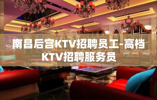 南昌后宫KTV招聘员工-高档KTV招聘服务员