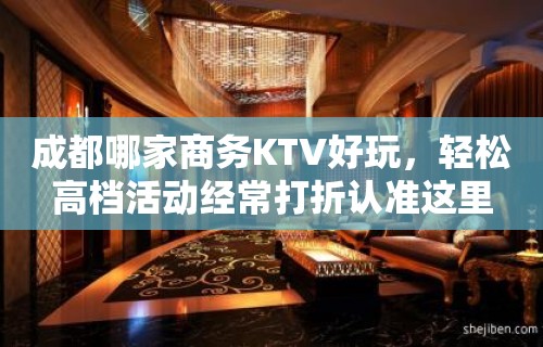 成都哪家商务KTV好玩，轻松高档活动经常打折认准这里