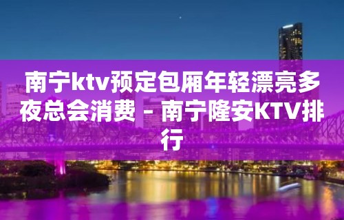 南宁ktv预定包厢年轻漂亮多夜总会消费 – 南宁隆安KTV排行