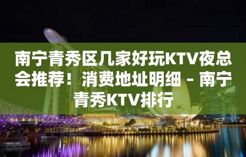 南宁青秀区几家好玩KTV夜总会推荐！消费地址明细 – 南宁青秀KTV排行