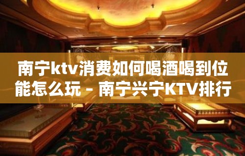 南宁ktv消费如何喝酒喝到位能怎么玩 – 南宁兴宁KTV排行