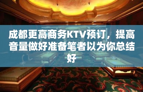 成都更高商务KTV预订，提高音量做好准备笔者以为你总结好