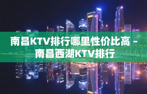 南昌KTV排行哪里性价比高 – 南昌西湖KTV排行