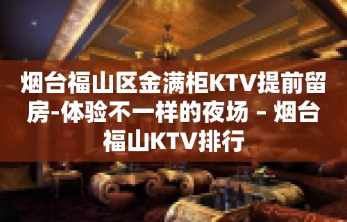 烟台福山区金满柜KTV提前留房-体验不一样的夜场 – 烟台福山KTV排行