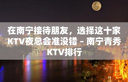 在南宁接待朋友，选择这十家KTV夜总会准没错 – 南宁青秀KTV排行