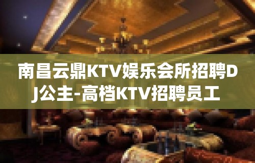 南昌云鼎KTV娱乐会所招聘DJ公主-高档KTV招聘员工