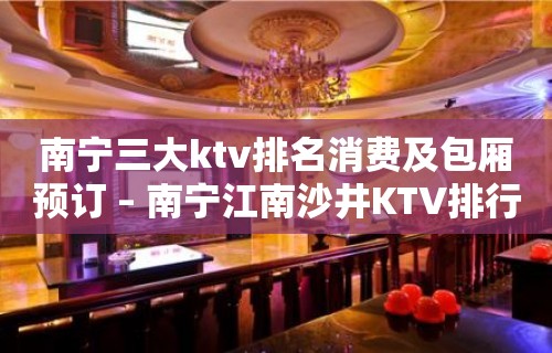 南宁三大ktv排名消费及包厢预订 – 南宁江南沙井KTV排行