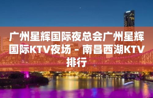 广州星辉国际夜总会广州星辉国际KTV夜场 – 南昌西湖KTV排行