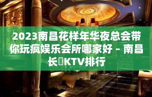 2023南昌花样年华夜总会带你玩疯娱乐会所哪家好 – 南昌长堎KTV排行