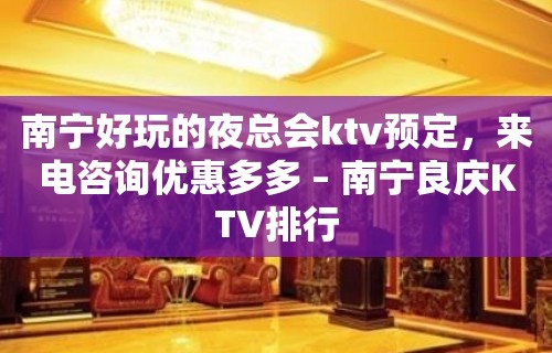 南宁好玩的夜总会ktv预定，来电咨询优惠多多 – 南宁良庆KTV排行