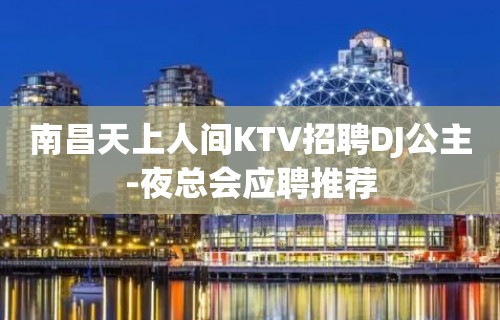 南昌天上人间KTV招聘DJ公主-夜总会应聘推荐