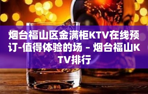 烟台福山区金满柜KTV在线预订-值得体验的场 – 烟台福山KTV排行