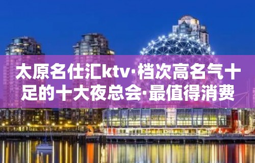 太原名仕汇ktv·档次高名气十足的十大夜总会·最值得消费