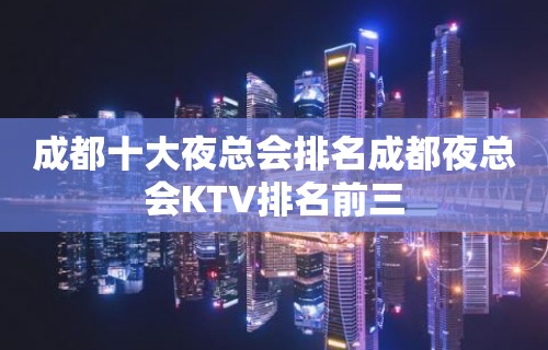 成都十大夜总会排名成都夜总会KTV排名前三