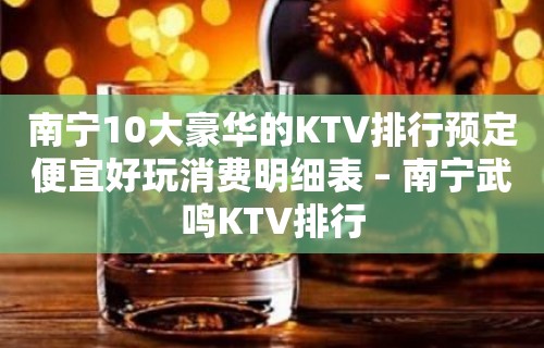 南宁10大豪华的KTV排行预定便宜好玩消费明细表 – 南宁武鸣KTV排行