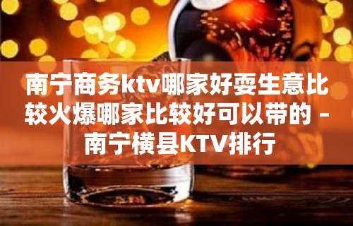 南宁商务ktv哪家好耍生意比较火爆哪家比较好可以带的 – 南宁横县KTV排行