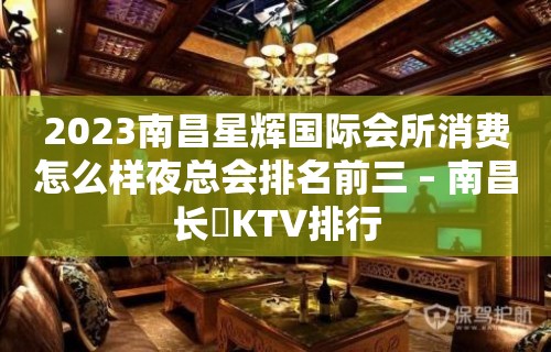 2023南昌星辉国际会所消费怎么样夜总会排名前三 – 南昌长堎KTV排行