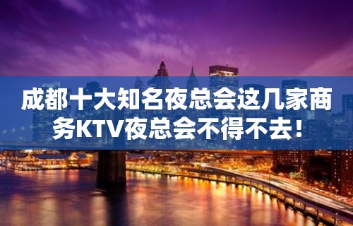 成都十大知名夜总会这几家商务KTV夜总会不得不去！