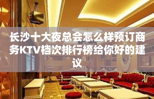 长沙十大夜总会怎么样预订商务KTV档次排行榜给你好的建议