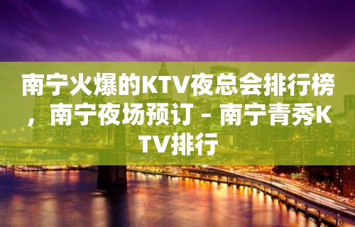 南宁火爆的KTV夜总会排行榜，南宁夜场预订 – 南宁青秀KTV排行