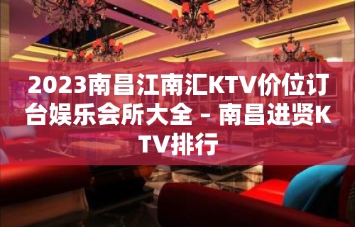 2023南昌江南汇KTV价位订台娱乐会所大全 – 南昌进贤KTV排行