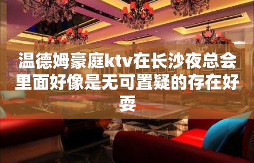 温德姆豪庭ktv在长沙夜总会里面好像是无可置疑的存在好耍