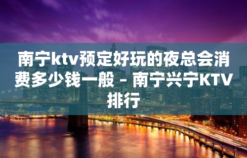 南宁ktv预定好玩的夜总会消费多少钱一般 – 南宁兴宁KTV排行