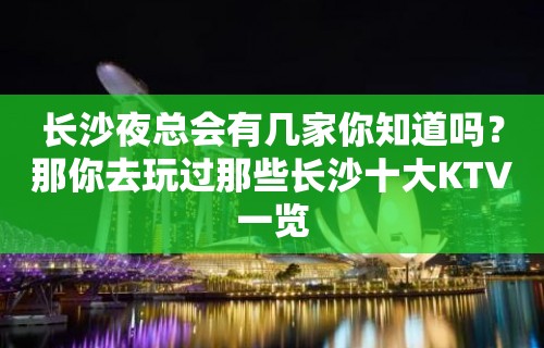 长沙夜总会有几家你知道吗？那你去玩过那些长沙十大KTV一览