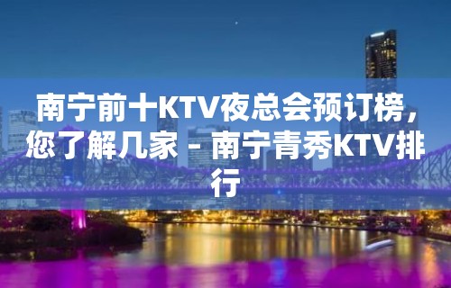 南宁前十KTV夜总会预订榜，您了解几家 – 南宁青秀KTV排行