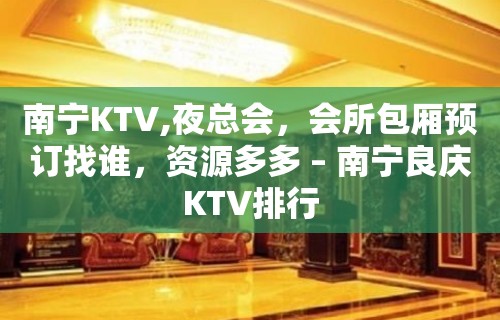 南宁KTV,夜总会，会所包厢预订找谁，资源多多 – 南宁良庆KTV排行