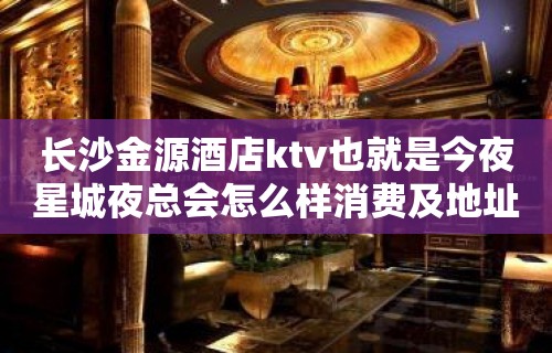 长沙金源酒店ktv也就是今夜星城夜总会怎么样消费及地址