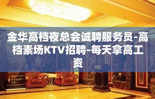 金华高档夜总会诚聘服务员-高档素场KTV招聘-每天拿高工资