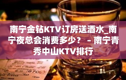 南宁金钻KTV订房送酒水_南宁夜总会消费多少？ – 南宁青秀中山KTV排行