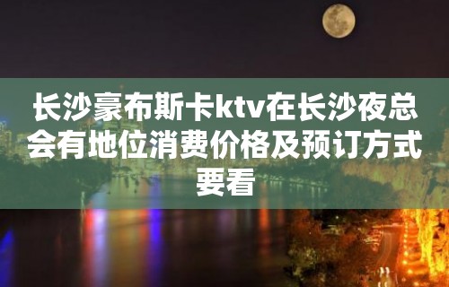 长沙豪布斯卡ktv在长沙夜总会有地位消费价格及预订方式要看