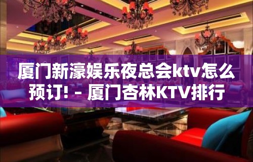 厦门新濠娱乐夜总会ktv怎么预订! – 厦门杏林KTV排行