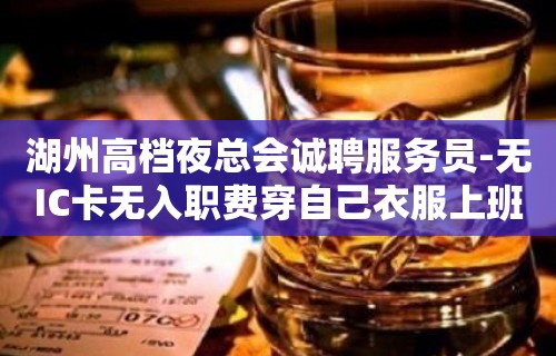 湖州高档夜总会诚聘服务员-无IC卡无入职费穿自己衣服上班