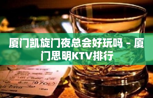 厦门凯旋门夜总会好玩吗 – 厦门思明KTV排行