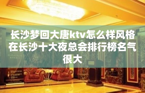 长沙梦回大唐ktv怎么样风格在长沙十大夜总会排行榜名气很大