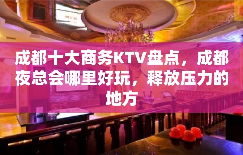 成都十大商务KTV盘点，成都夜总会哪里好玩，释放压力的地方