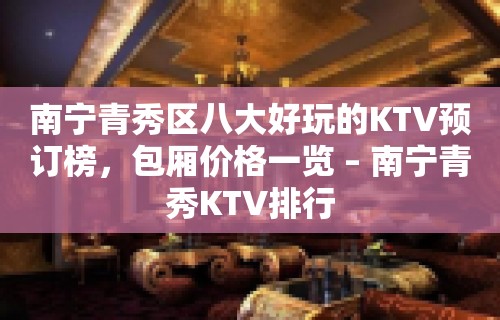 南宁青秀区八大好玩的KTV预订榜，包厢价格一览 – 南宁青秀KTV排行