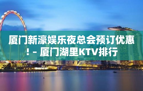 厦门新濠娱乐夜总会预订优惠! – 厦门湖里KTV排行