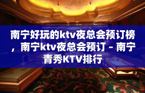 南宁好玩的ktv夜总会预订榜，南宁ktv夜总会预订 – 南宁青秀KTV排行